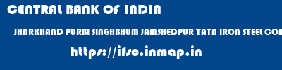 ifsc code of CENTRAL BANK OF INDIA JHARKHAND PURBI SINGHBHUM JAMSHEDPUR TATA IRON STEEL COMPANY CENTRAL BANK OF INDIA JHARKHAND PURBI SINGHBHUM JAMSHEDPUR TATA IRON STEEL COMPANY ifsc code